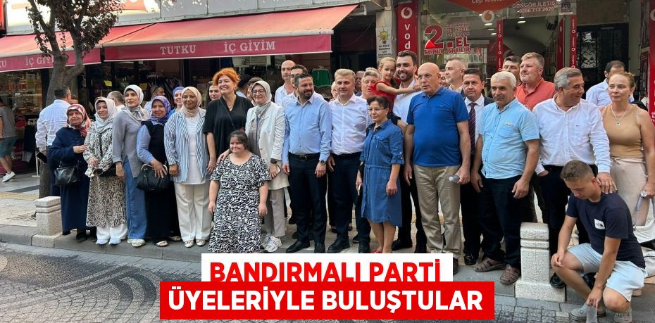 BANDIRMALI PARTİ ÜYELERİYLE BULUŞTULAR