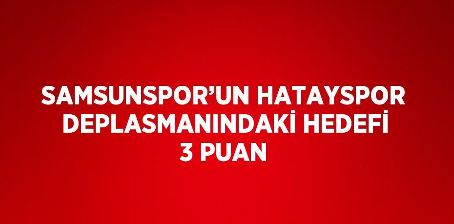 SAMSUNSPOR’UN HATAYSPOR DEPLASMANINDAKİ HEDEFİ 3 PUAN