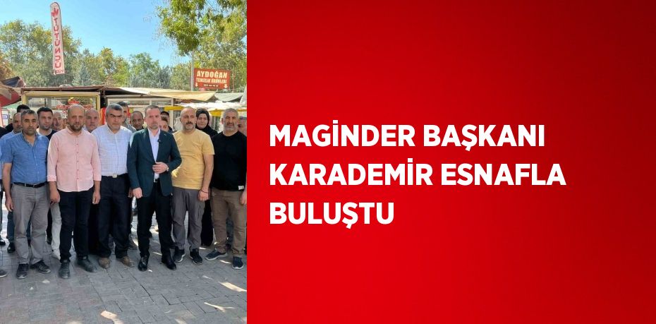 MAGİNDER BAŞKANI KARADEMİR ESNAFLA BULUŞTU