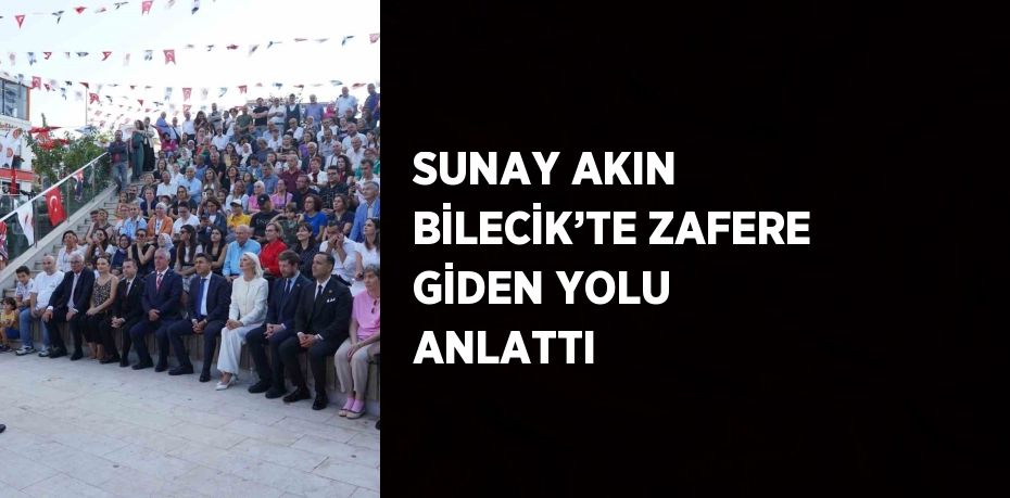 SUNAY AKIN BİLECİK’TE ZAFERE GİDEN YOLU ANLATTI