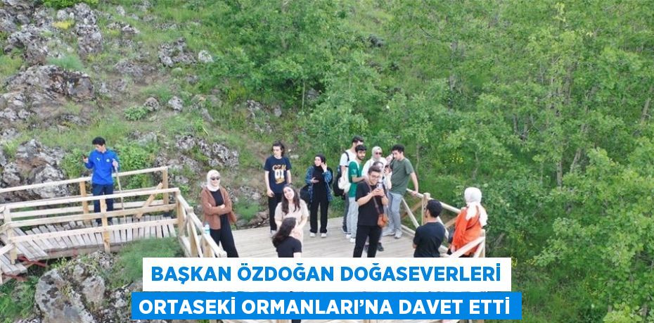 BAŞKAN ÖZDOĞAN DOĞASEVERLERİ ORTASEKİ ORMANLARI’NA DAVET ETTİ