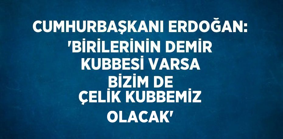 CUMHURBAŞKANI ERDOĞAN: 'BİRİLERİNİN DEMİR KUBBESİ VARSA BİZİM DE ÇELİK KUBBEMİZ OLACAK'