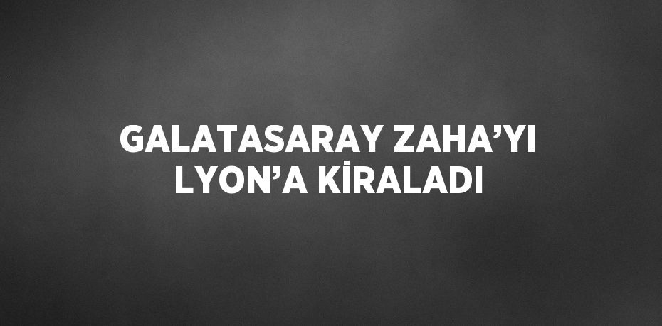 GALATASARAY ZAHA’YI LYON’A KİRALADI