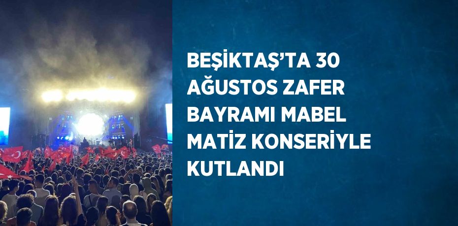 BEŞİKTAŞ’TA 30 AĞUSTOS ZAFER BAYRAMI MABEL MATİZ KONSERİYLE KUTLANDI