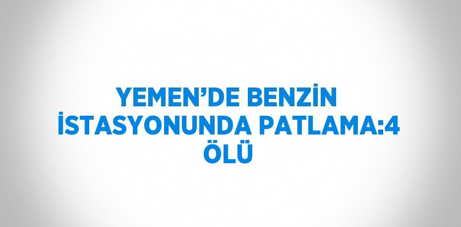 YEMEN’DE BENZİN İSTASYONUNDA PATLAMA:4 ÖLÜ