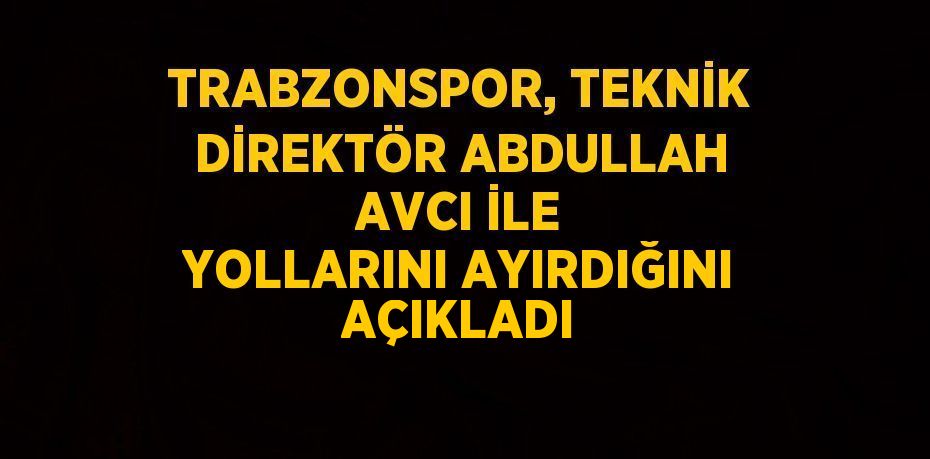 TRABZONSPOR, TEKNİK DİREKTÖR ABDULLAH AVCI İLE YOLLARINI AYIRDIĞINI AÇIKLADI