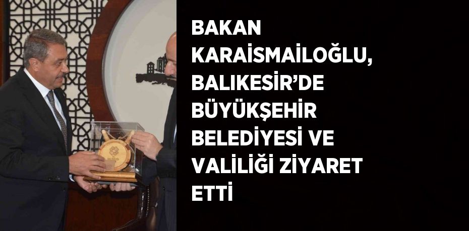 BAKAN KARAİSMAİLOĞLU, BALIKESİR’DE BÜYÜKŞEHİR BELEDİYESİ VE VALİLİĞİ ZİYARET ETTİ