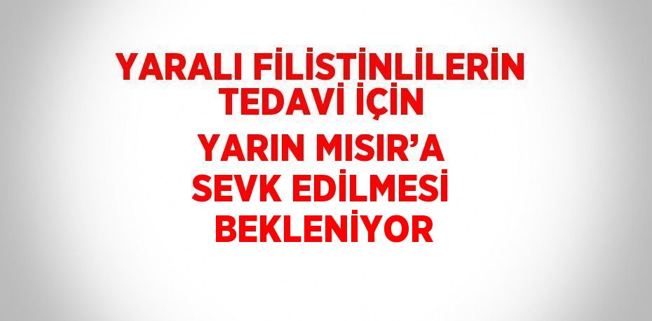 YARALI FİLİSTİNLİLERİN TEDAVİ İÇİN YARIN MISIR’A SEVK EDİLMESİ BEKLENİYOR