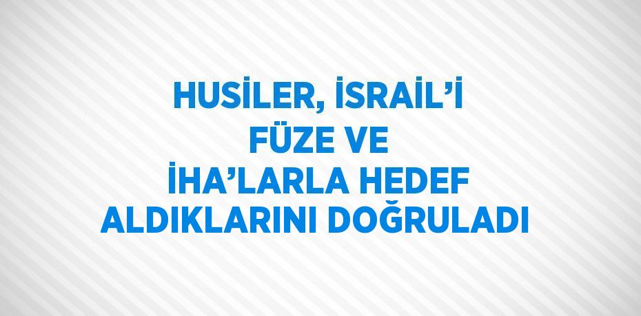 HUSİLER, İSRAİL’İ FÜZE VE İHA’LARLA HEDEF ALDIKLARINI DOĞRULADI