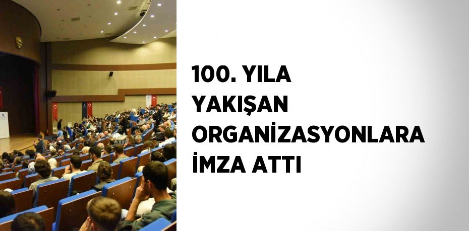 100. YILA YAKIŞAN ORGANİZASYONLARA İMZA ATTI