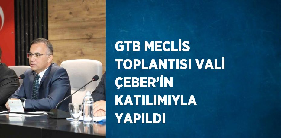 GTB MECLİS TOPLANTISI VALİ ÇEBER’İN KATILIMIYLA YAPILDI