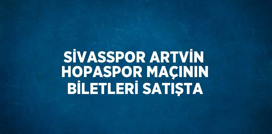 SİVASSPOR ARTVİN HOPASPOR MAÇININ BİLETLERİ SATIŞTA