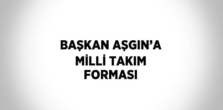 BAŞKAN AŞGIN’A MİLLİ TAKIM FORMASI