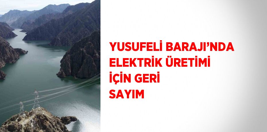 YUSUFELİ BARAJI’NDA ELEKTRİK ÜRETİMİ İÇİN GERİ SAYIM