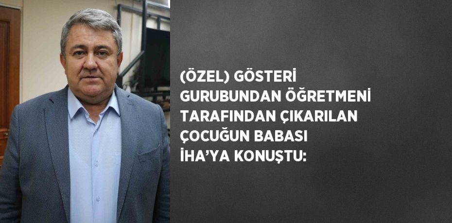 (ÖZEL) GÖSTERİ GURUBUNDAN ÖĞRETMENİ TARAFINDAN ÇIKARILAN ÇOCUĞUN BABASI İHA’YA KONUŞTU: