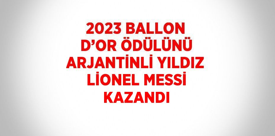 2023 BALLON D’OR ÖDÜLÜNÜ ARJANTİNLİ YILDIZ LİONEL MESSİ KAZANDI