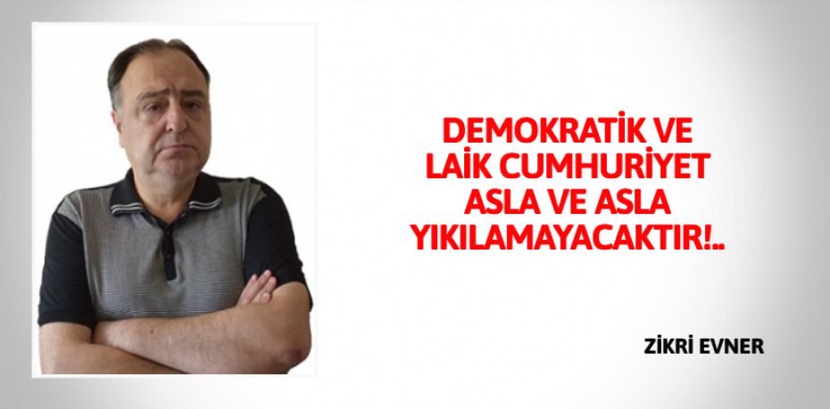 DEMOKRATİK VE LAİK CUMHURİYET  ASLA VE ASLA YIKILAMAYACAKTIR!..