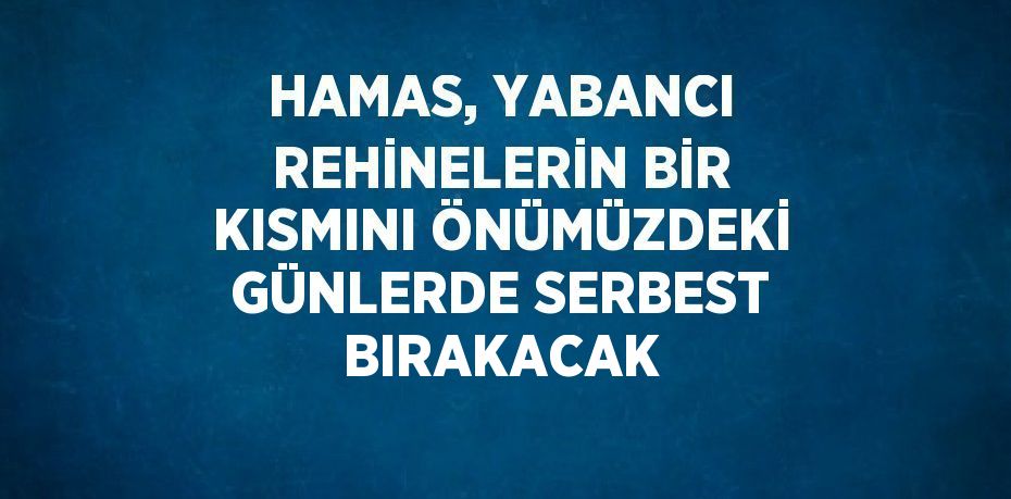 HAMAS, YABANCI REHİNELERİN BİR KISMINI ÖNÜMÜZDEKİ GÜNLERDE SERBEST BIRAKACAK