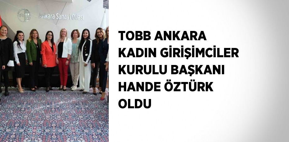 TOBB ANKARA KADIN GİRİŞİMCİLER KURULU BAŞKANI HANDE ÖZTÜRK OLDU