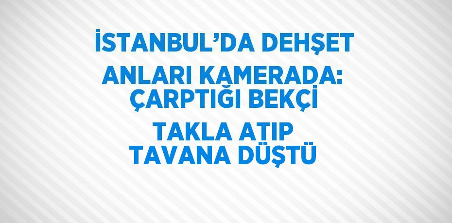 İSTANBUL’DA DEHŞET ANLARI KAMERADA: ÇARPTIĞI BEKÇİ TAKLA ATIP TAVANA DÜŞTÜ