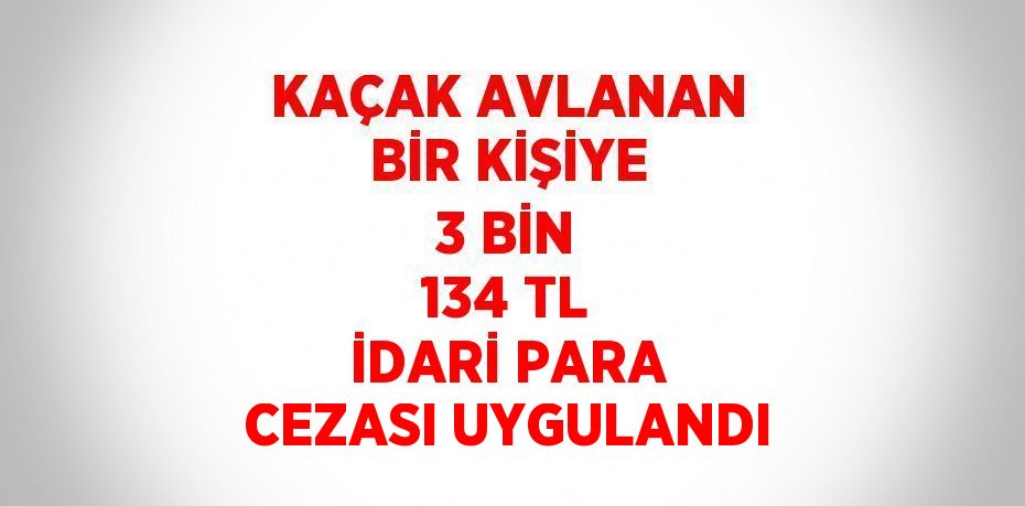 KAÇAK AVLANAN BİR KİŞİYE 3 BİN 134 TL İDARİ PARA CEZASI UYGULANDI