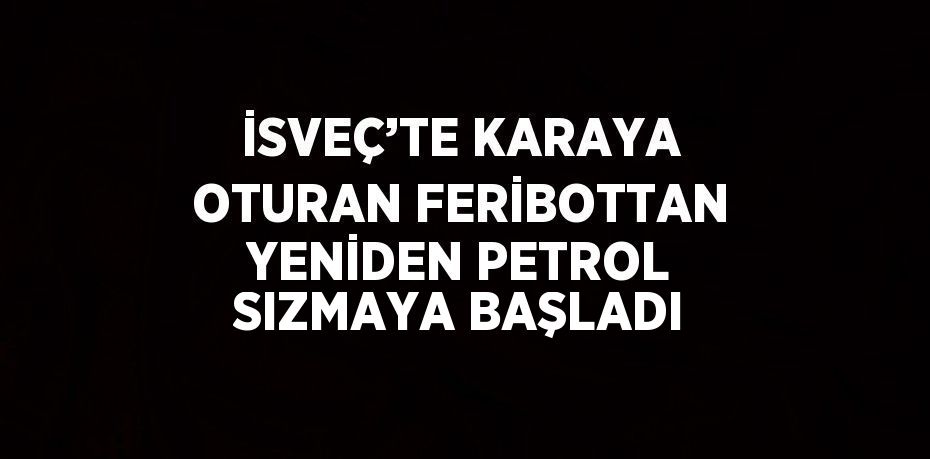 İSVEÇ’TE KARAYA OTURAN FERİBOTTAN YENİDEN PETROL SIZMAYA BAŞLADI