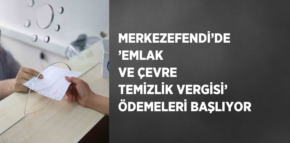 MERKEZEFENDİ’DE ’EMLAK VE ÇEVRE TEMİZLİK VERGİSİ’ ÖDEMELERİ BAŞLIYOR