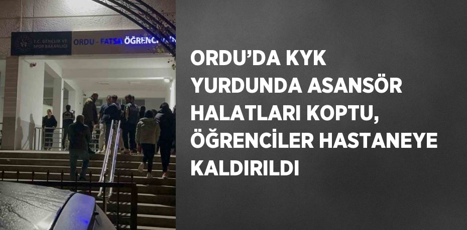 ORDU’DA KYK YURDUNDA ASANSÖR HALATLARI KOPTU, ÖĞRENCİLER HASTANEYE KALDIRILDI