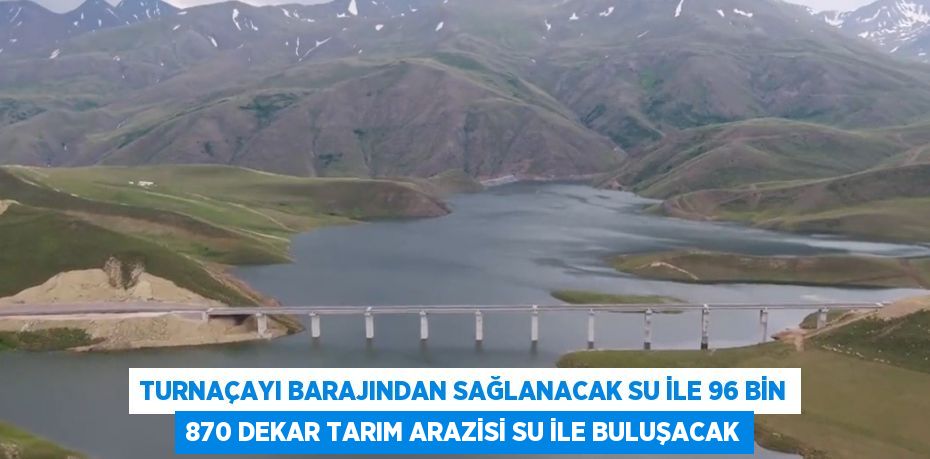 TURNAÇAYI BARAJINDAN SAĞLANACAK SU İLE 96 BİN 870 DEKAR TARIM ARAZİSİ SU İLE BULUŞACAK