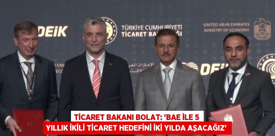 TİCARET BAKANI BOLAT: 'BAE İLE 5 YILLIK İKİLİ TİCARET HEDEFİNİ İKİ YILDA AŞACAĞIZ'