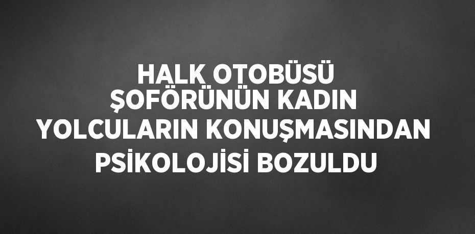 HALK OTOBÜSÜ ŞOFÖRÜNÜN KADIN YOLCULARIN KONUŞMASINDAN PSİKOLOJİSİ BOZULDU