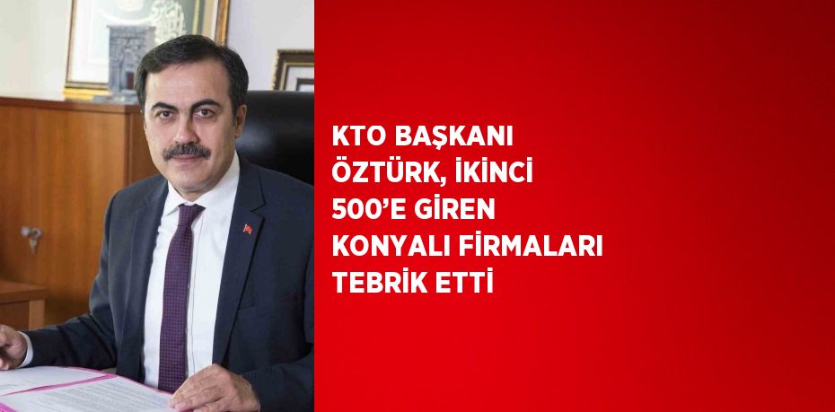 KTO BAŞKANI ÖZTÜRK, İKİNCİ 500’E GİREN KONYALI FİRMALARI TEBRİK ETTİ