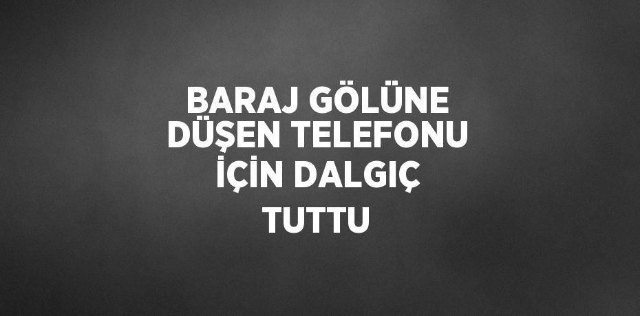 BARAJ GÖLÜNE DÜŞEN TELEFONU İÇİN DALGIÇ TUTTU