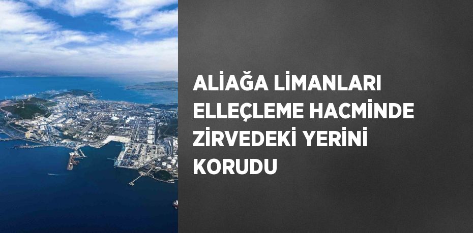 ALİAĞA LİMANLARI ELLEÇLEME HACMİNDE ZİRVEDEKİ YERİNİ KORUDU