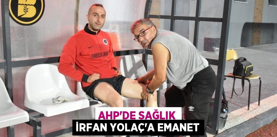 AHP’DE SAĞLIK İRFAN YOLAÇ’A EMANET