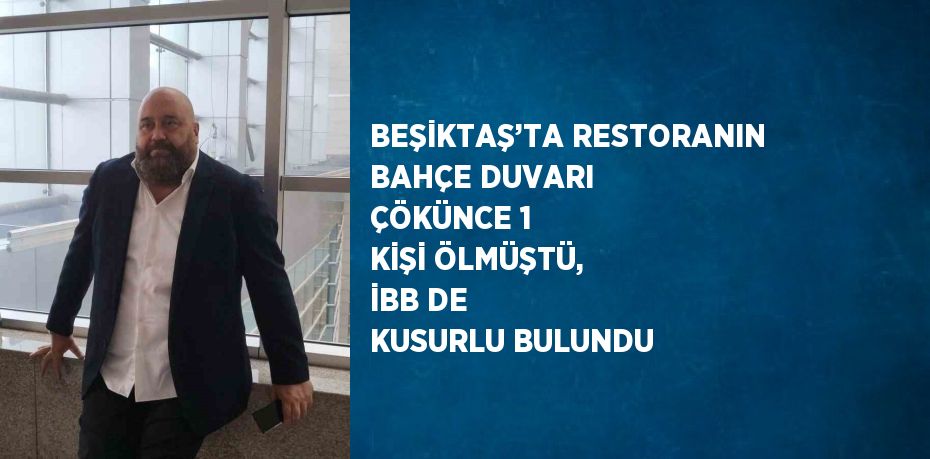 BEŞİKTAŞ’TA RESTORANIN BAHÇE DUVARI ÇÖKÜNCE 1 KİŞİ ÖLMÜŞTÜ, İBB DE KUSURLU BULUNDU