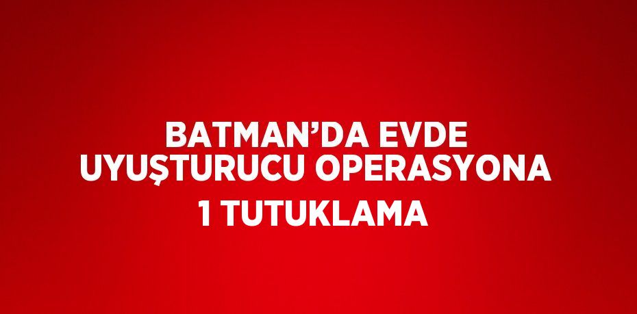 BATMAN’DA EVDE UYUŞTURUCU OPERASYONA 1 TUTUKLAMA