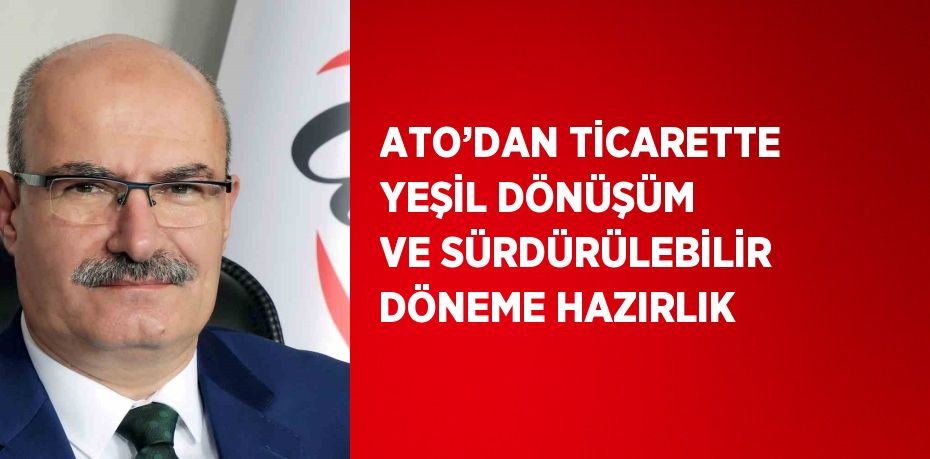 ATO’DAN TİCARETTE YEŞİL DÖNÜŞÜM VE SÜRDÜRÜLEBİLİR DÖNEME HAZIRLIK