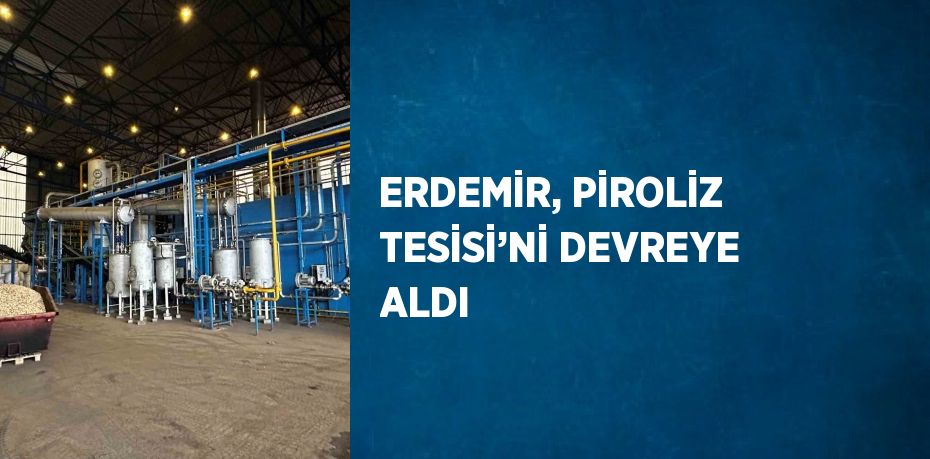 ERDEMİR, PİROLİZ TESİSİ’Nİ DEVREYE ALDI