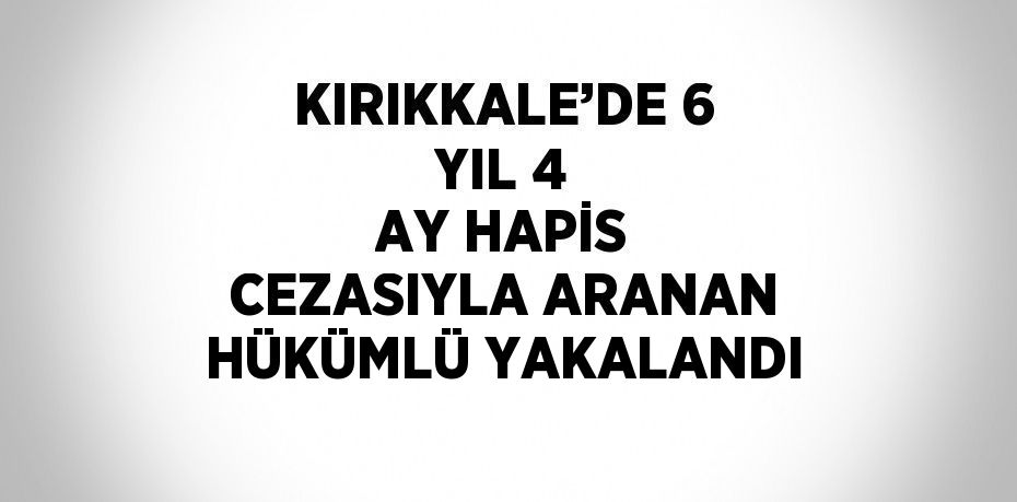 KIRIKKALE’DE 6 YIL 4 AY HAPİS CEZASIYLA ARANAN HÜKÜMLÜ YAKALANDI