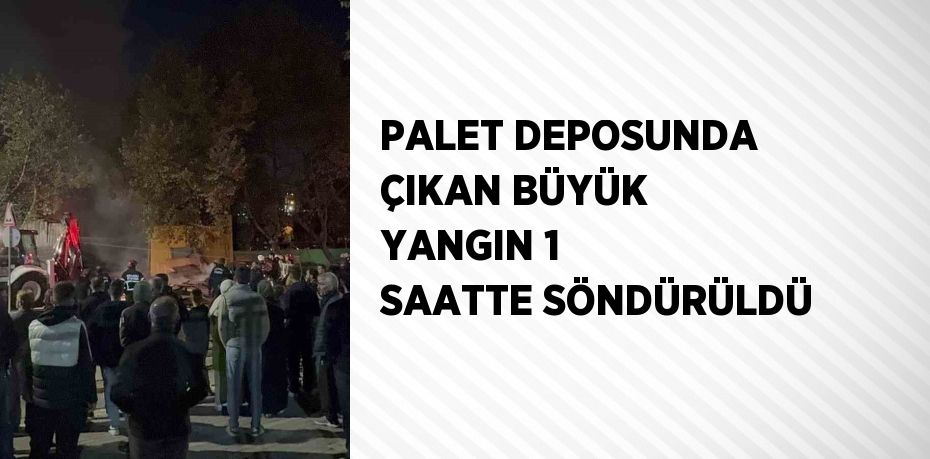 PALET DEPOSUNDA ÇIKAN BÜYÜK YANGIN 1 SAATTE SÖNDÜRÜLDÜ