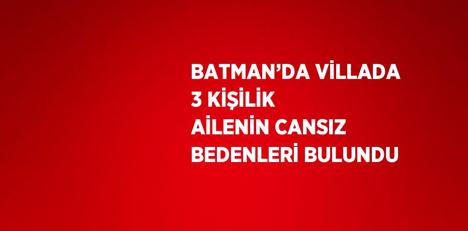 BATMAN’DA VİLLADA 3 KİŞİLİK AİLENİN CANSIZ BEDENLERİ BULUNDU