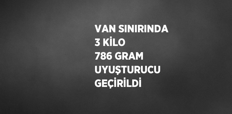 VAN SINIRINDA 3 KİLO 786 GRAM UYUŞTURUCU GEÇİRİLDİ