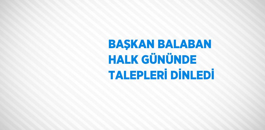 BAŞKAN BALABAN HALK GÜNÜNDE TALEPLERİ DİNLEDİ