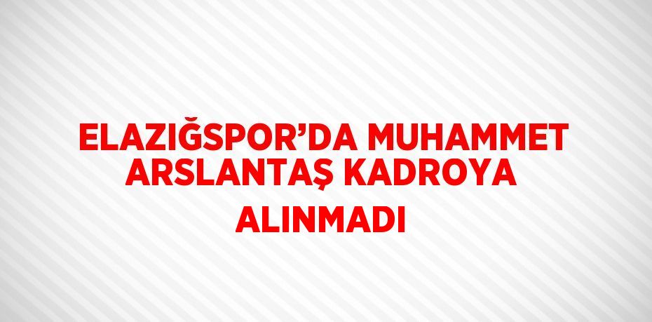 ELAZIĞSPOR’DA MUHAMMET ARSLANTAŞ KADROYA ALINMADI