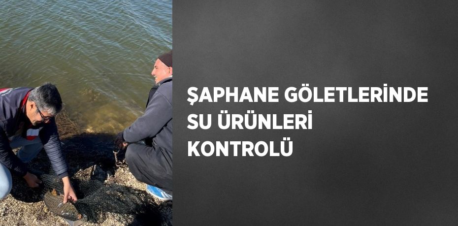 ŞAPHANE GÖLETLERİNDE SU ÜRÜNLERİ KONTROLÜ