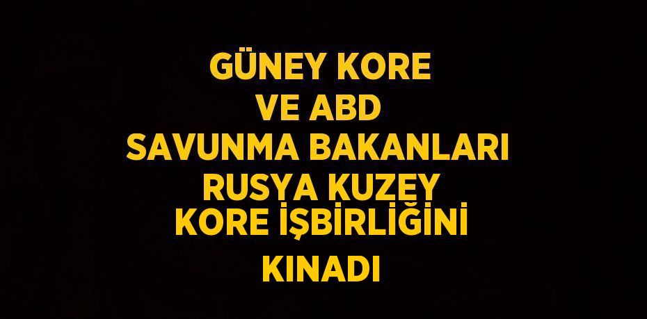 GÜNEY KORE VE ABD SAVUNMA BAKANLARI RUSYA KUZEY KORE İŞBİRLİĞİNİ KINADI