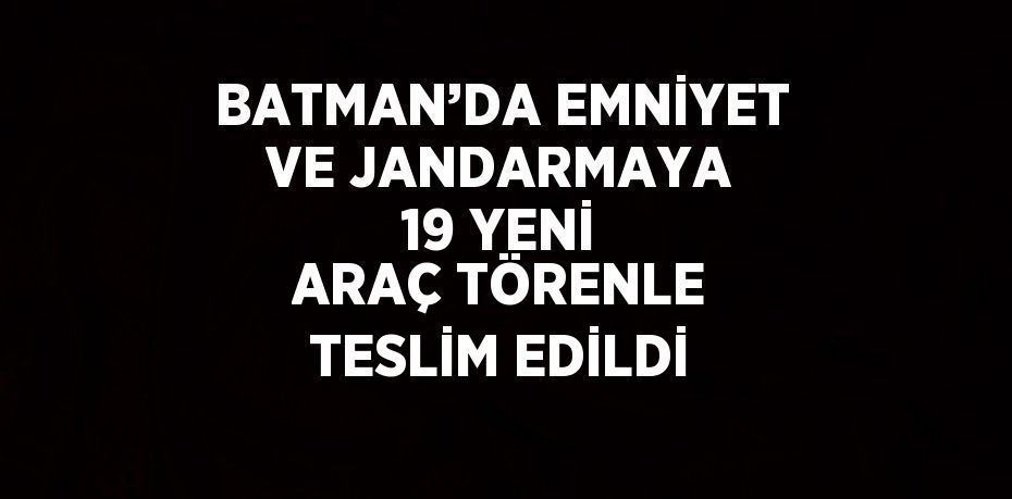 BATMAN’DA EMNİYET VE JANDARMAYA 19 YENİ ARAÇ TÖRENLE TESLİM EDİLDİ