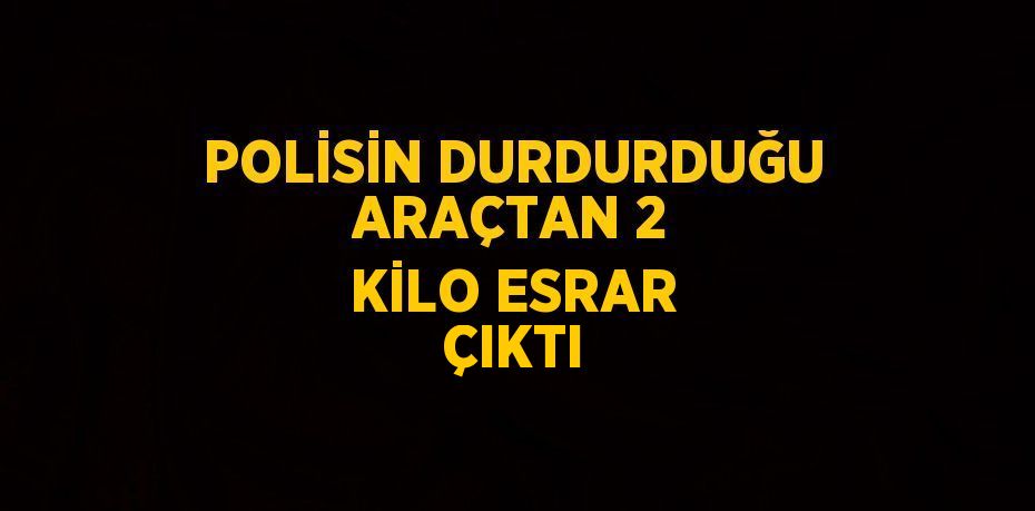 POLİSİN DURDURDUĞU ARAÇTAN 2 KİLO ESRAR ÇIKTI