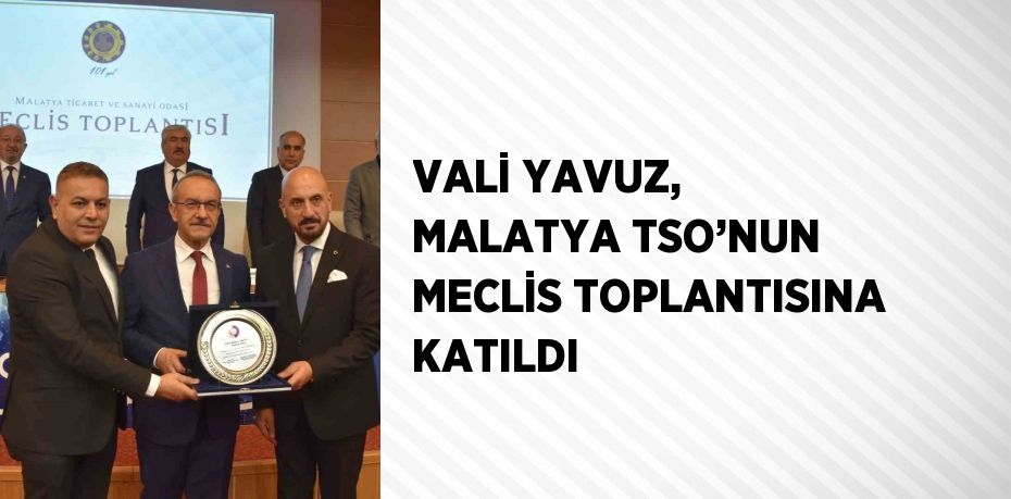 VALİ YAVUZ, MALATYA TSO’NUN MECLİS TOPLANTISINA KATILDI